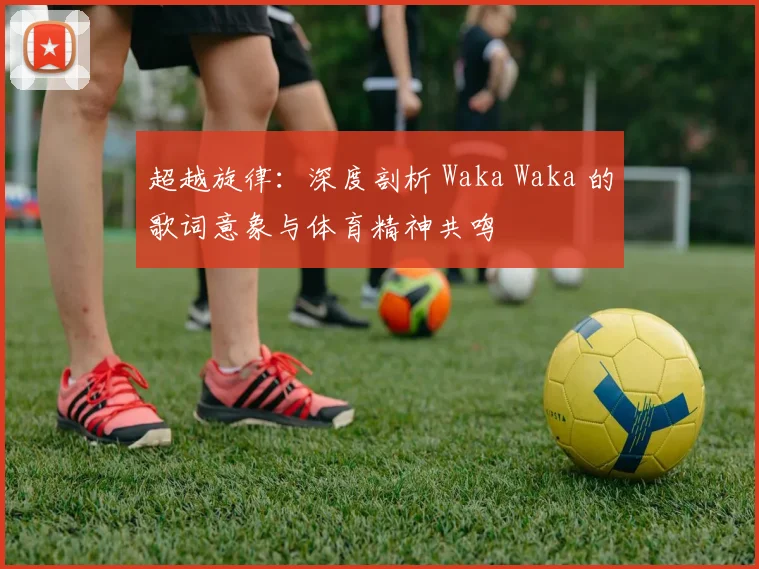 超越旋律：深度剖析 Waka Waka 的歌词意象与体育精神共鸣