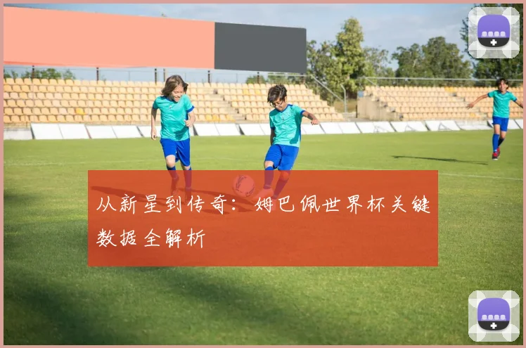 从新星到传奇：姆巴佩世界杯关键数据全解析
