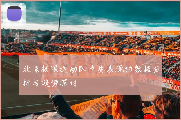 北京极限运动队节奏表现的数据分析与趋势探讨