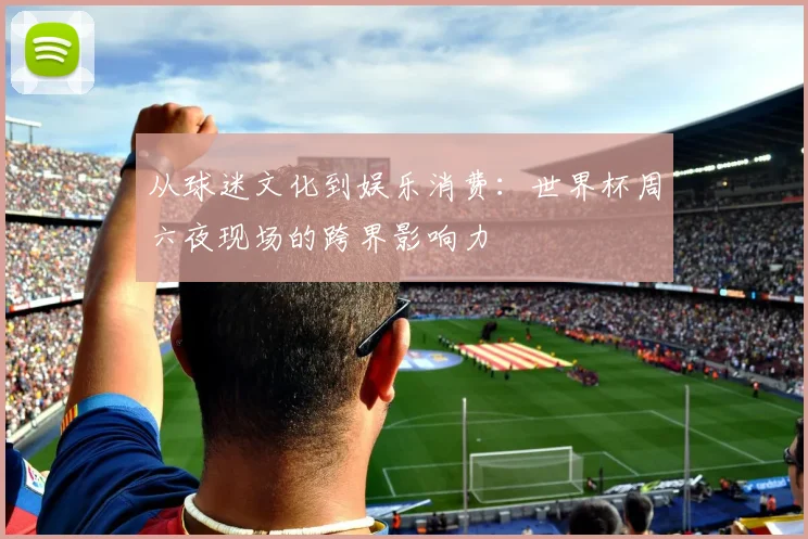 从球迷文化到娱乐消费：世界杯周六夜现场的跨界影响力