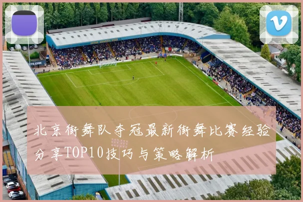 北京街舞队夺冠最新街舞比赛经验分享TOP10技巧与策略解析