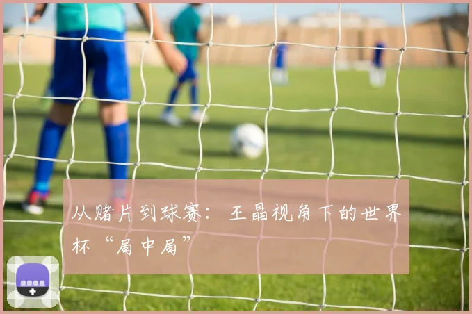 从赌片到球赛：王晶视角下的世界杯“局中局”