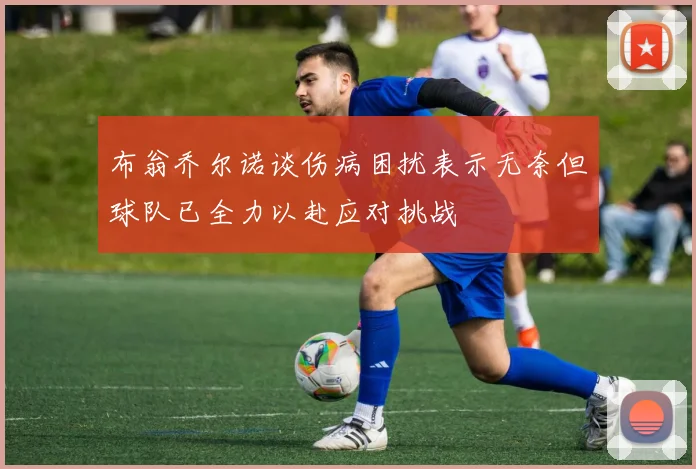 布翁乔尔诺谈伤病困扰表示无奈但球队已全力以赴应对挑战