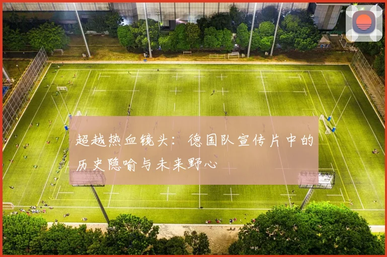 超越热血镜头：德国队宣传片中的历史隐喻与未来野心