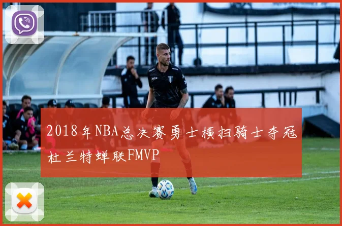 2018年NBA总决赛勇士横扫骑士夺冠杜兰特蝉联FMVP