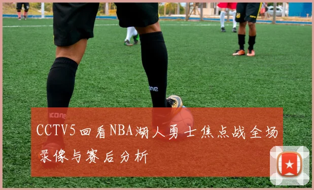 CCTV5回看NBA湖人勇士焦点战全场录像与赛后分析